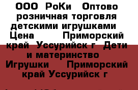 ООО “РоКи“, Оптово-розничная торговля детскими игрушками › Цена ­ 30 - Приморский край, Уссурийск г. Дети и материнство » Игрушки   . Приморский край,Уссурийск г.